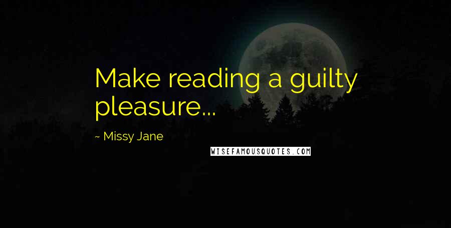 Missy Jane Quotes: Make reading a guilty pleasure...