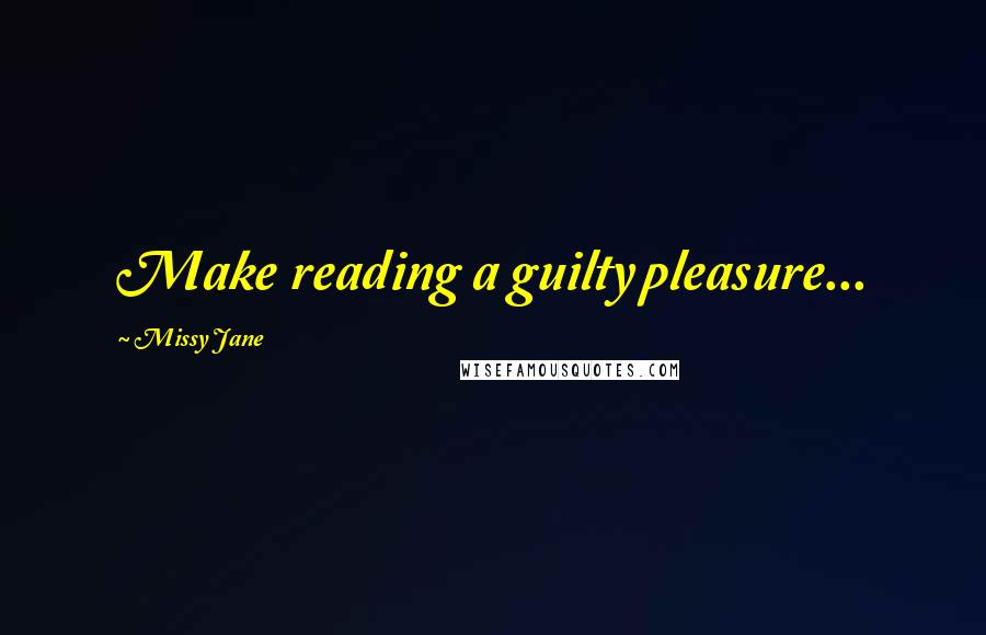 Missy Jane Quotes: Make reading a guilty pleasure...