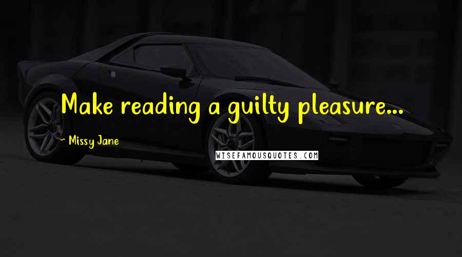 Missy Jane Quotes: Make reading a guilty pleasure...