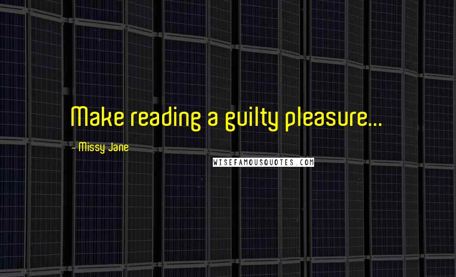 Missy Jane Quotes: Make reading a guilty pleasure...