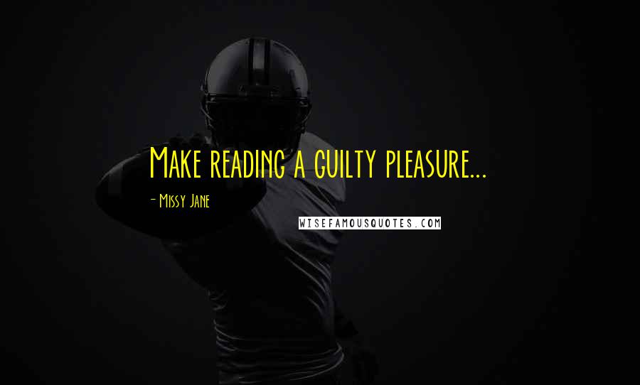Missy Jane Quotes: Make reading a guilty pleasure...