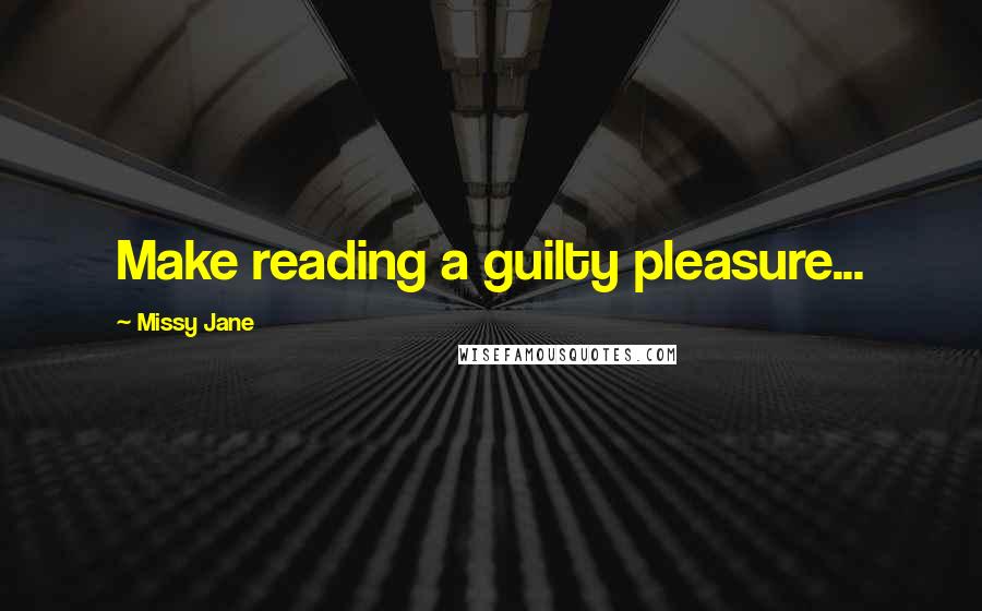 Missy Jane Quotes: Make reading a guilty pleasure...