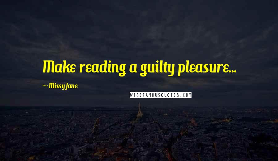 Missy Jane Quotes: Make reading a guilty pleasure...