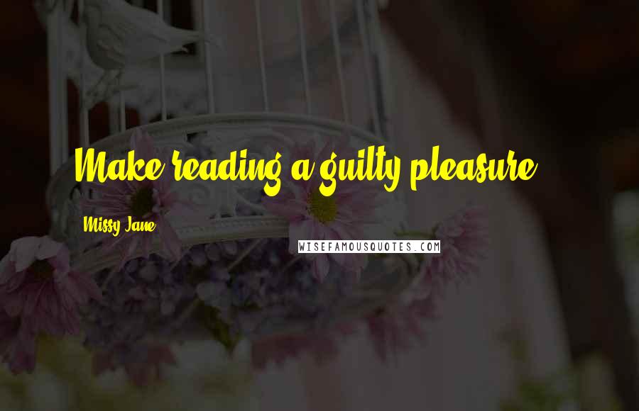 Missy Jane Quotes: Make reading a guilty pleasure...