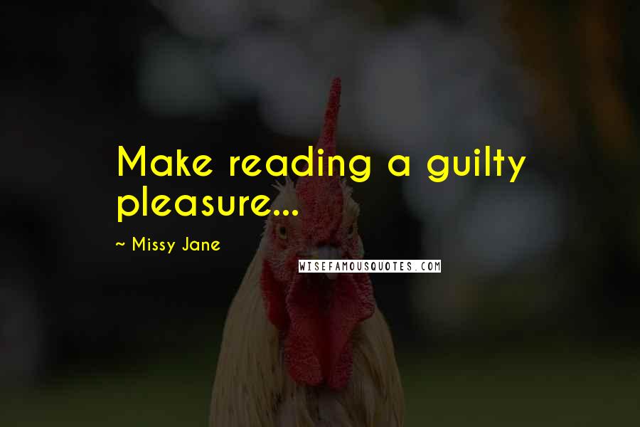 Missy Jane Quotes: Make reading a guilty pleasure...