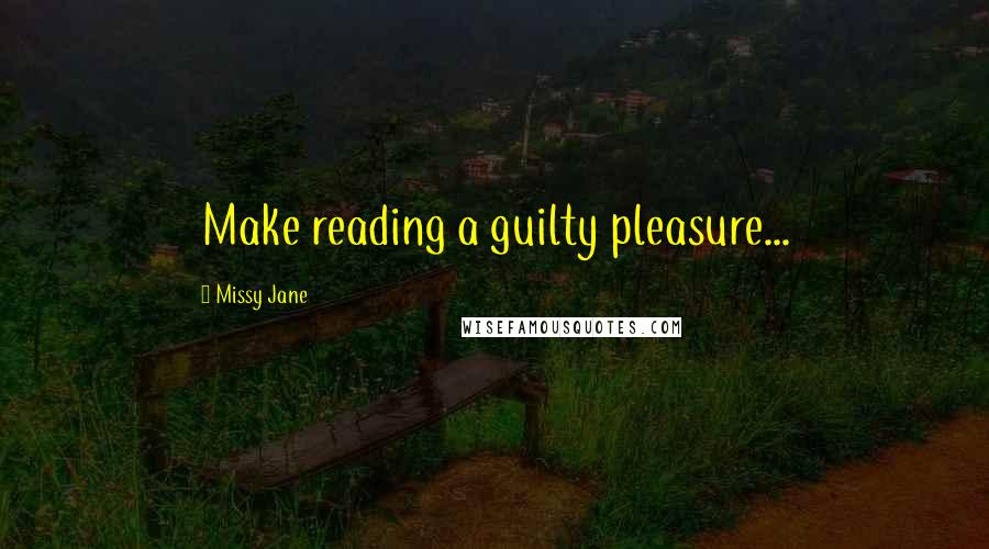 Missy Jane Quotes: Make reading a guilty pleasure...