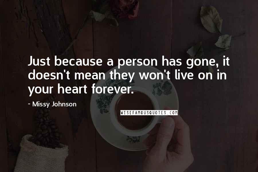 Missy Johnson Quotes: Just because a person has gone, it doesn't mean they won't live on in your heart forever.