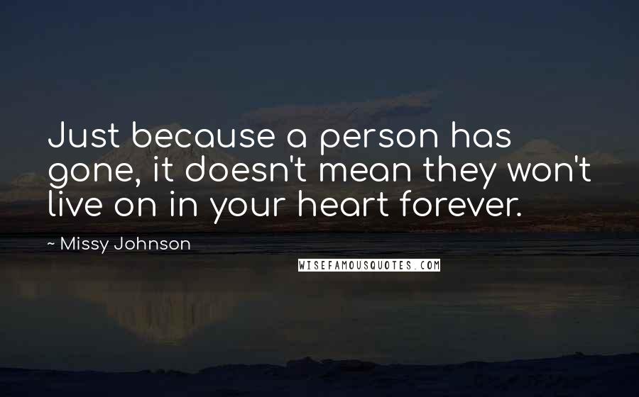 Missy Johnson Quotes: Just because a person has gone, it doesn't mean they won't live on in your heart forever.