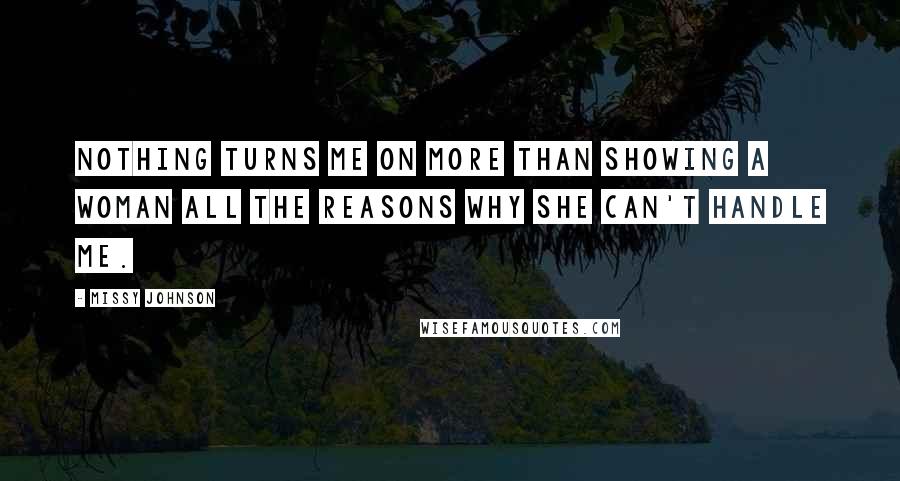 Missy Johnson Quotes: Nothing turns me on more than showing a woman all the reasons why she can't handle me.