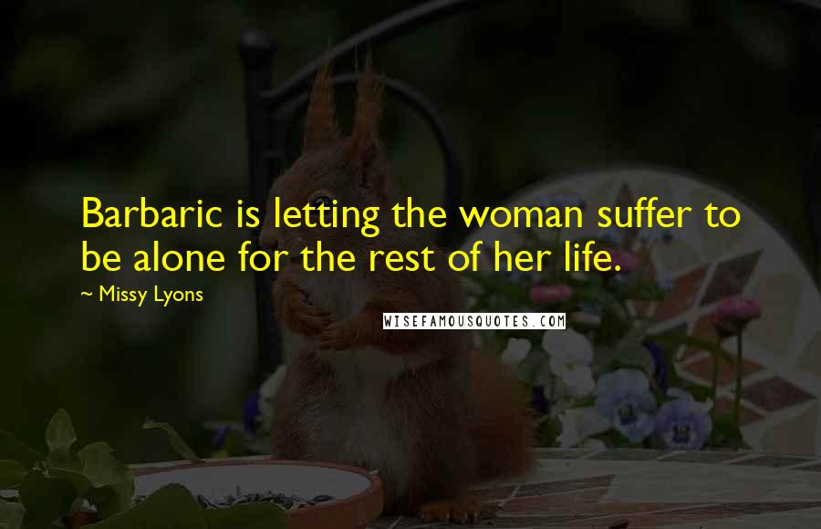 Missy Lyons Quotes: Barbaric is letting the woman suffer to be alone for the rest of her life.
