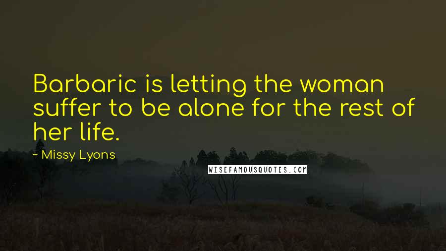 Missy Lyons Quotes: Barbaric is letting the woman suffer to be alone for the rest of her life.