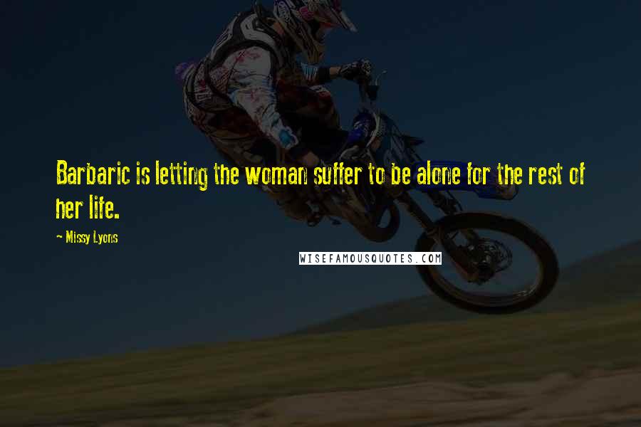 Missy Lyons Quotes: Barbaric is letting the woman suffer to be alone for the rest of her life.