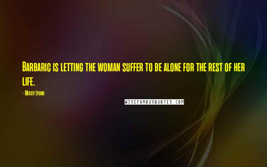 Missy Lyons Quotes: Barbaric is letting the woman suffer to be alone for the rest of her life.