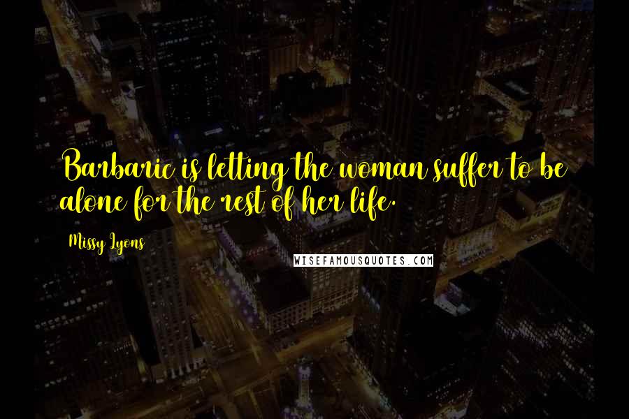 Missy Lyons Quotes: Barbaric is letting the woman suffer to be alone for the rest of her life.