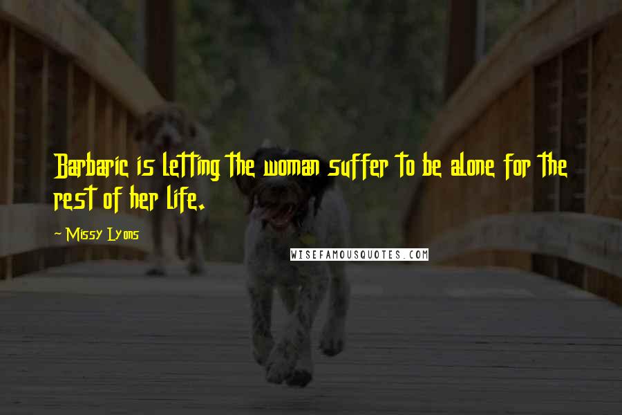 Missy Lyons Quotes: Barbaric is letting the woman suffer to be alone for the rest of her life.
