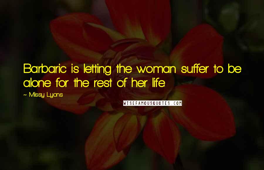 Missy Lyons Quotes: Barbaric is letting the woman suffer to be alone for the rest of her life.