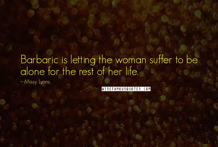 Missy Lyons Quotes: Barbaric is letting the woman suffer to be alone for the rest of her life.