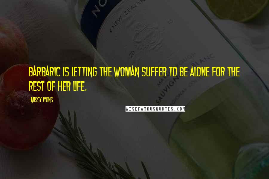 Missy Lyons Quotes: Barbaric is letting the woman suffer to be alone for the rest of her life.