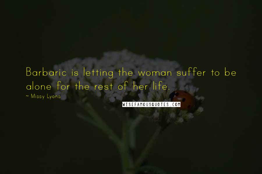 Missy Lyons Quotes: Barbaric is letting the woman suffer to be alone for the rest of her life.