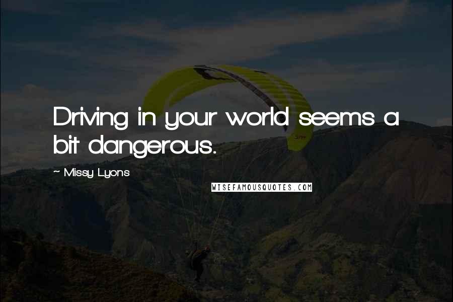 Missy Lyons Quotes: Driving in your world seems a bit dangerous.