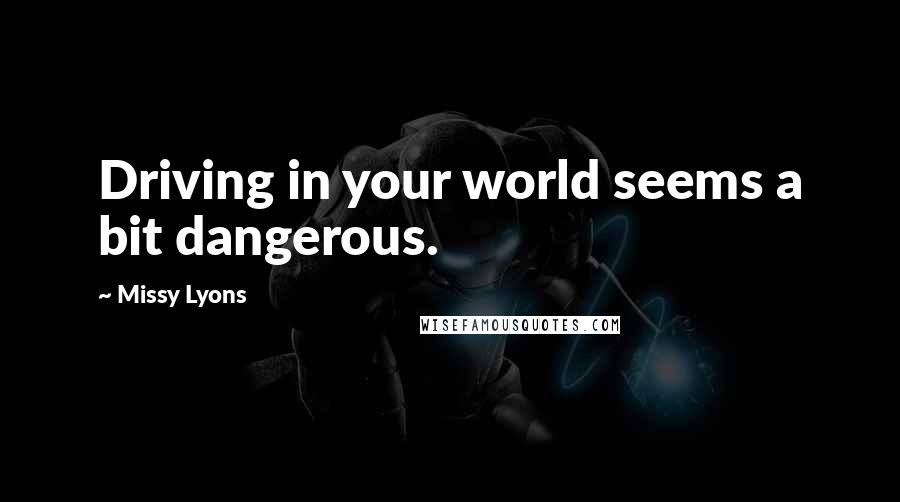 Missy Lyons Quotes: Driving in your world seems a bit dangerous.