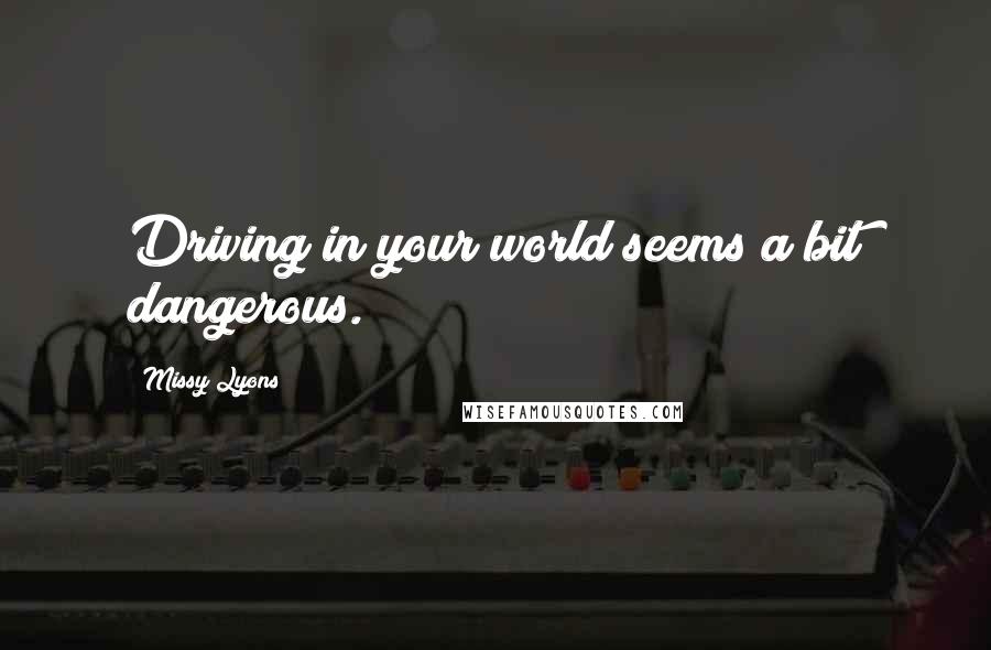 Missy Lyons Quotes: Driving in your world seems a bit dangerous.