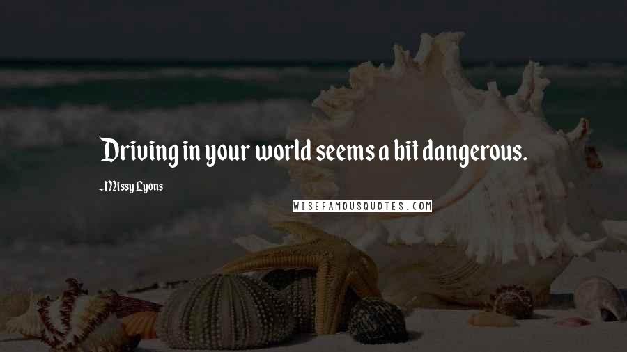 Missy Lyons Quotes: Driving in your world seems a bit dangerous.