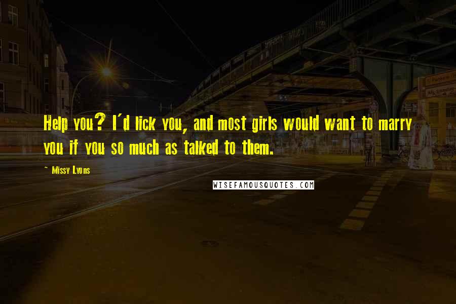Missy Lyons Quotes: Help you? I'd lick you, and most girls would want to marry you if you so much as talked to them.