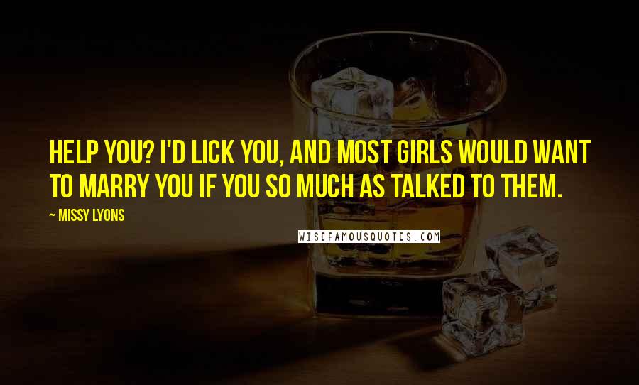 Missy Lyons Quotes: Help you? I'd lick you, and most girls would want to marry you if you so much as talked to them.