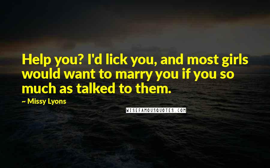 Missy Lyons Quotes: Help you? I'd lick you, and most girls would want to marry you if you so much as talked to them.