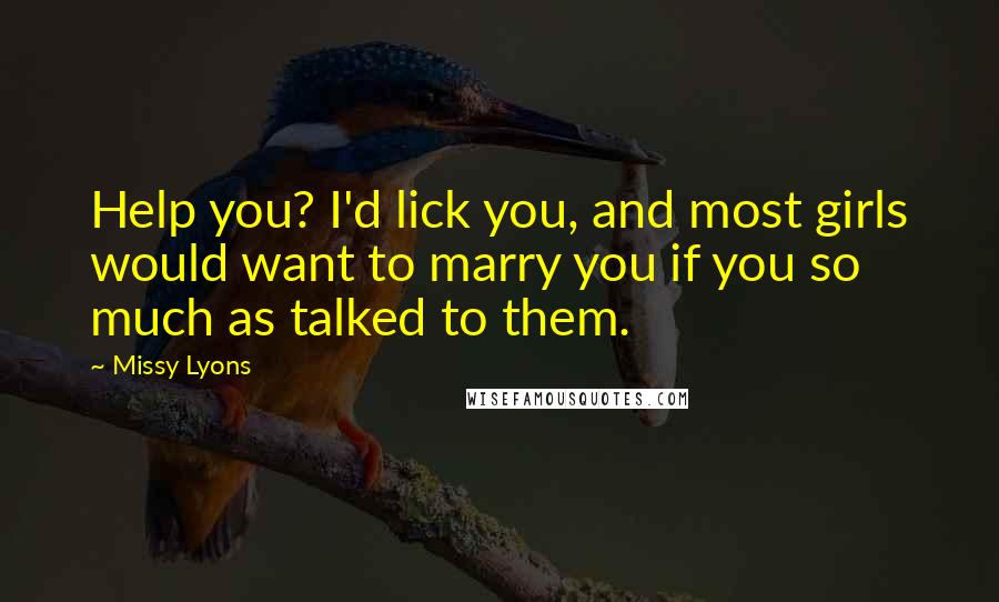 Missy Lyons Quotes: Help you? I'd lick you, and most girls would want to marry you if you so much as talked to them.