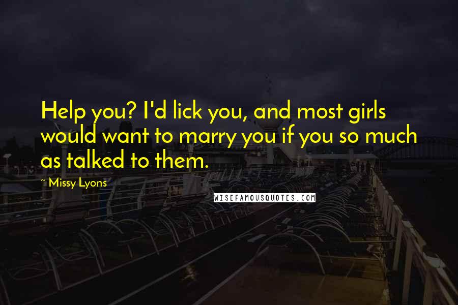 Missy Lyons Quotes: Help you? I'd lick you, and most girls would want to marry you if you so much as talked to them.