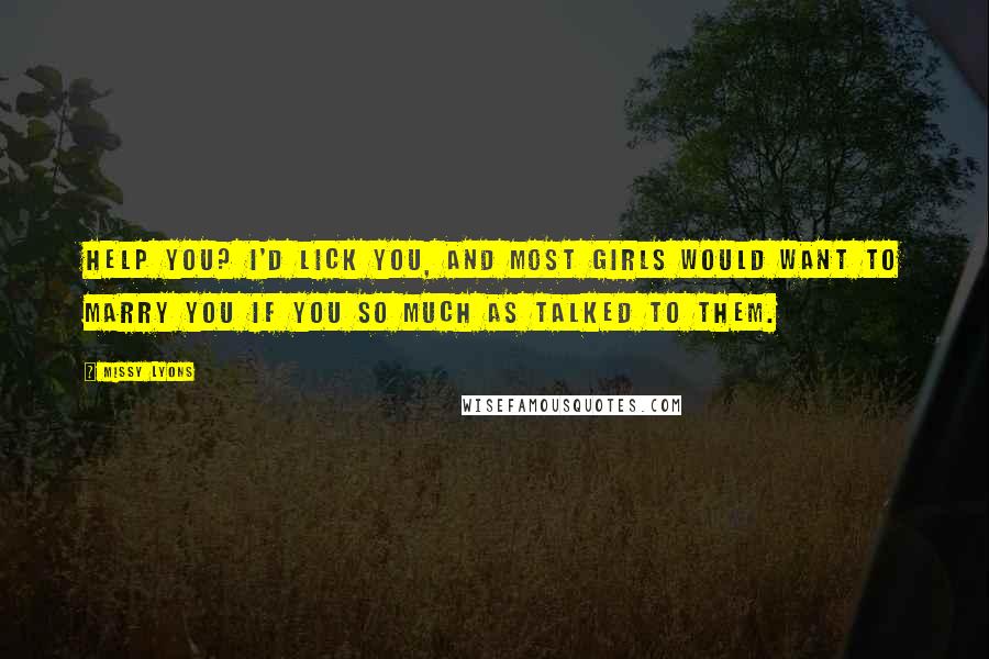 Missy Lyons Quotes: Help you? I'd lick you, and most girls would want to marry you if you so much as talked to them.