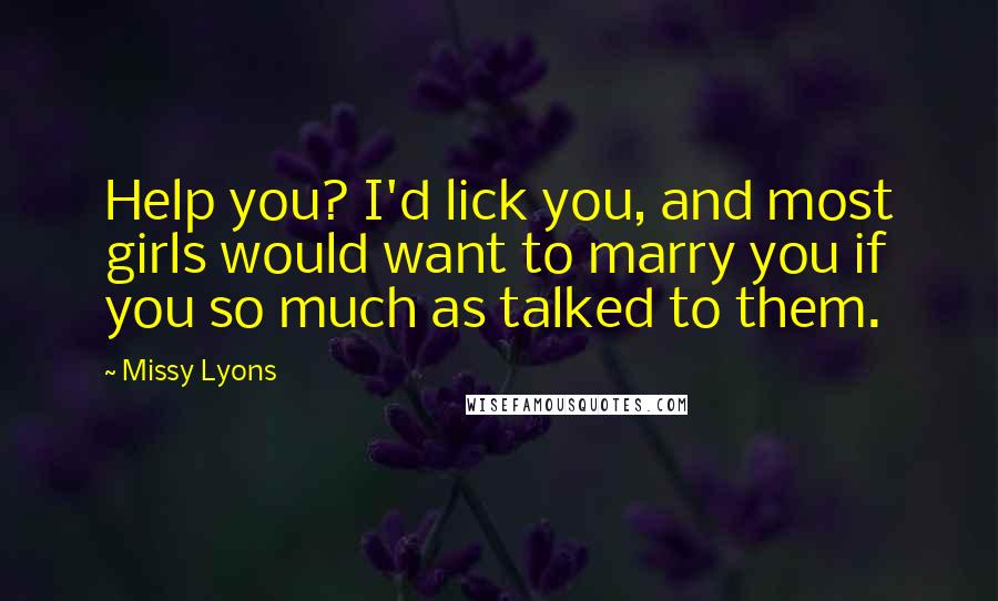 Missy Lyons Quotes: Help you? I'd lick you, and most girls would want to marry you if you so much as talked to them.