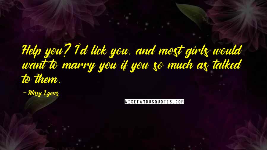 Missy Lyons Quotes: Help you? I'd lick you, and most girls would want to marry you if you so much as talked to them.