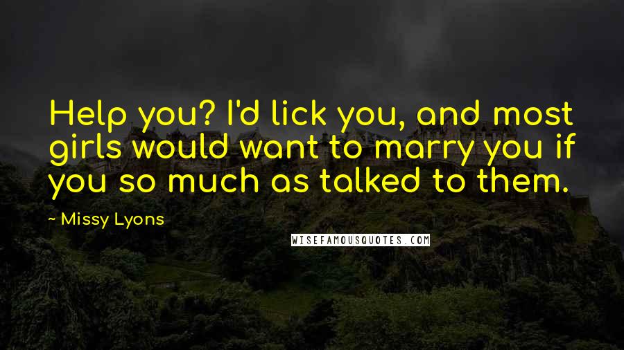 Missy Lyons Quotes: Help you? I'd lick you, and most girls would want to marry you if you so much as talked to them.