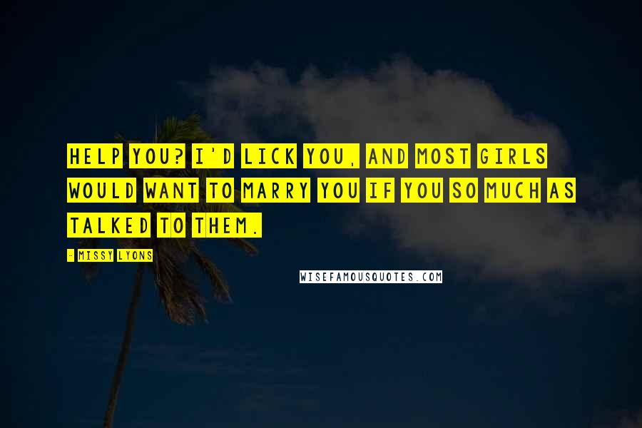 Missy Lyons Quotes: Help you? I'd lick you, and most girls would want to marry you if you so much as talked to them.