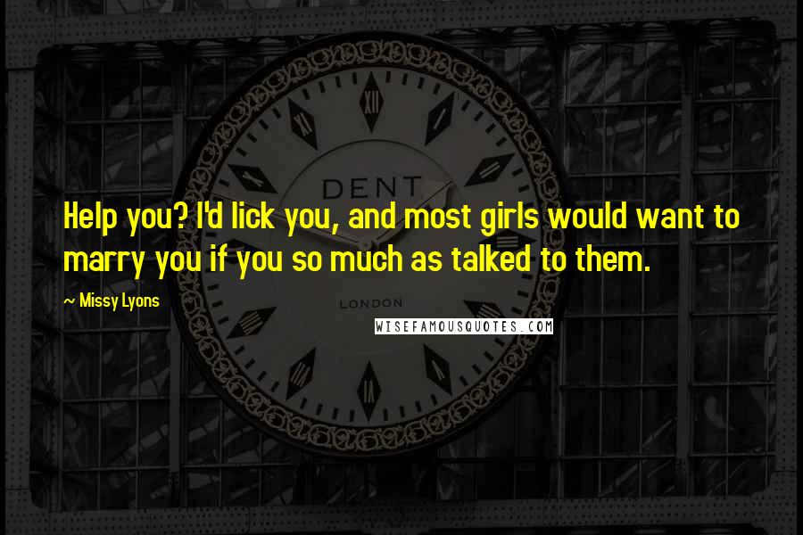 Missy Lyons Quotes: Help you? I'd lick you, and most girls would want to marry you if you so much as talked to them.