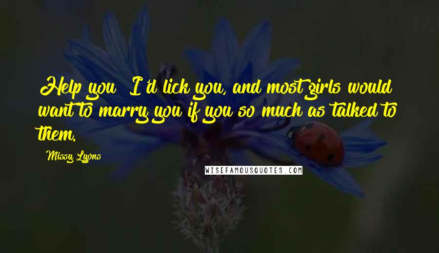 Missy Lyons Quotes: Help you? I'd lick you, and most girls would want to marry you if you so much as talked to them.