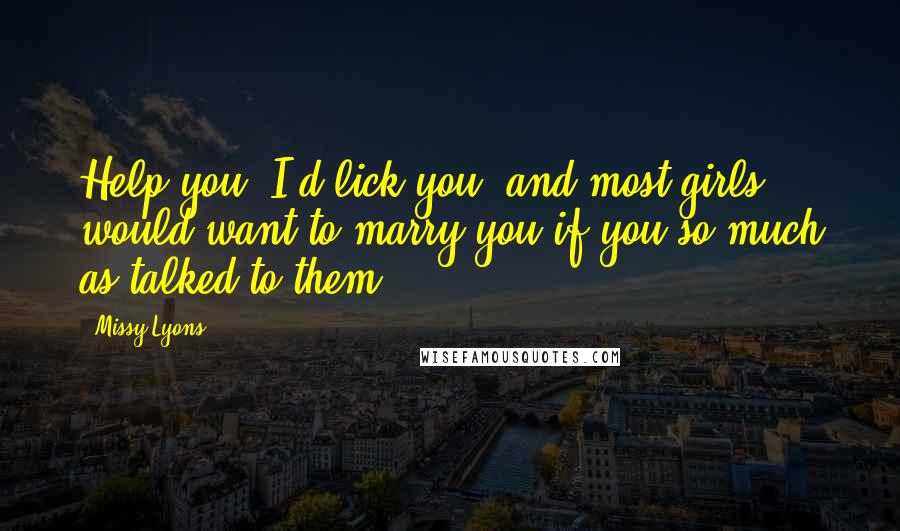 Missy Lyons Quotes: Help you? I'd lick you, and most girls would want to marry you if you so much as talked to them.