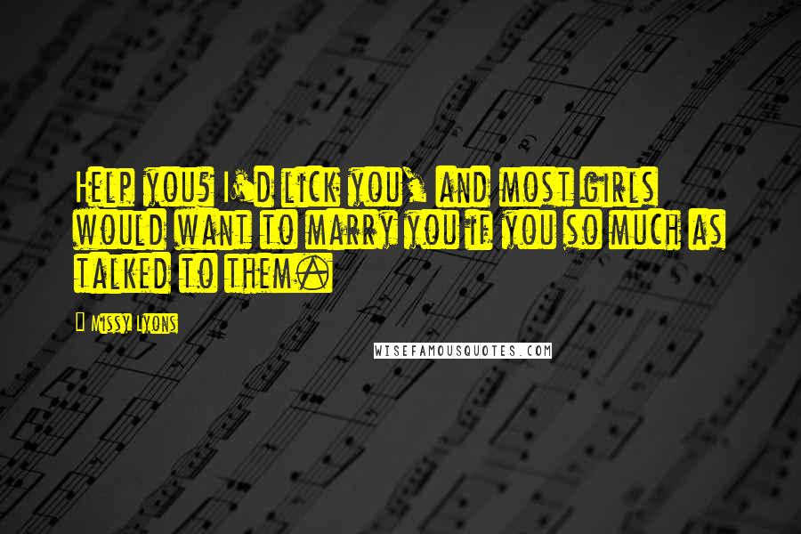 Missy Lyons Quotes: Help you? I'd lick you, and most girls would want to marry you if you so much as talked to them.