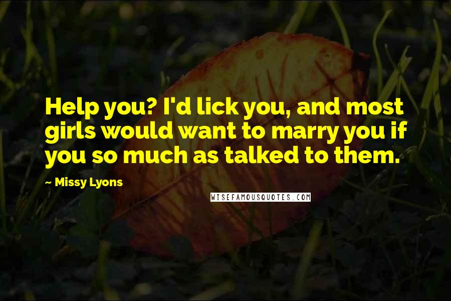 Missy Lyons Quotes: Help you? I'd lick you, and most girls would want to marry you if you so much as talked to them.