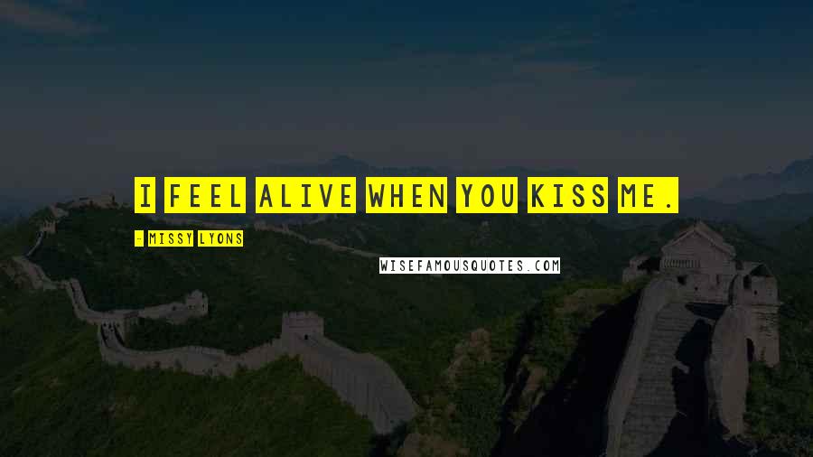 Missy Lyons Quotes: I feel alive when you kiss me.