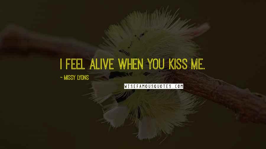 Missy Lyons Quotes: I feel alive when you kiss me.