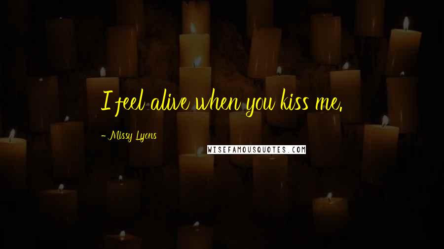 Missy Lyons Quotes: I feel alive when you kiss me.