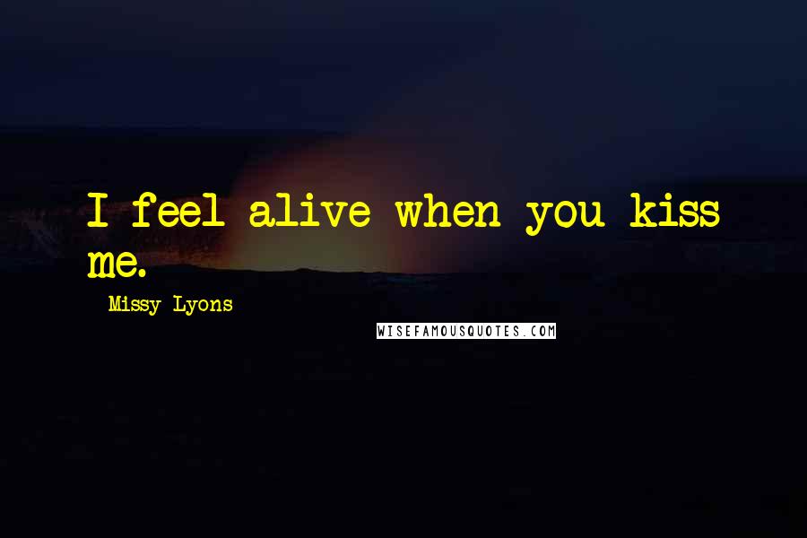 Missy Lyons Quotes: I feel alive when you kiss me.