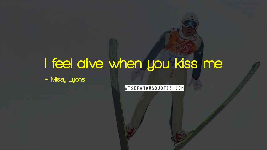 Missy Lyons Quotes: I feel alive when you kiss me.