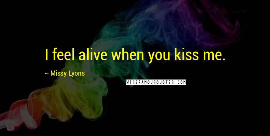 Missy Lyons Quotes: I feel alive when you kiss me.
