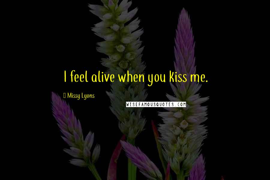 Missy Lyons Quotes: I feel alive when you kiss me.