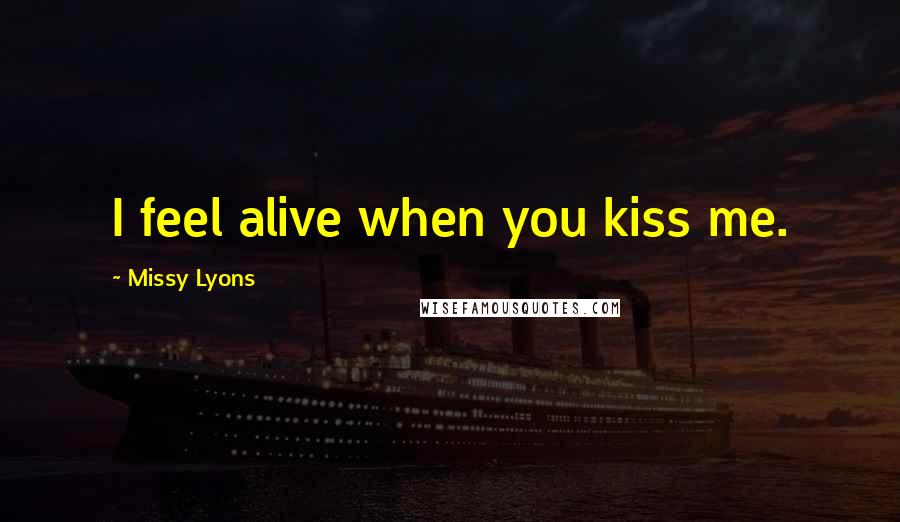 Missy Lyons Quotes: I feel alive when you kiss me.